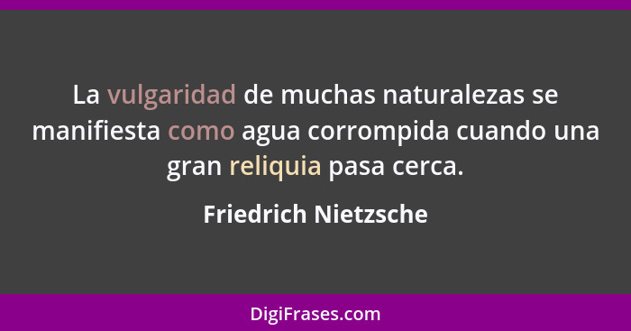 La vulgaridad de muchas naturalezas se manifiesta como agua corrompida cuando una gran reliquia pasa cerca.... - Friedrich Nietzsche