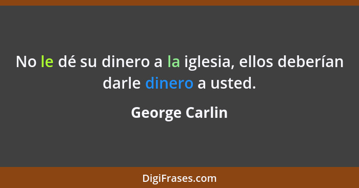 No le dé su dinero a la iglesia, ellos deberían darle dinero a usted.... - George Carlin