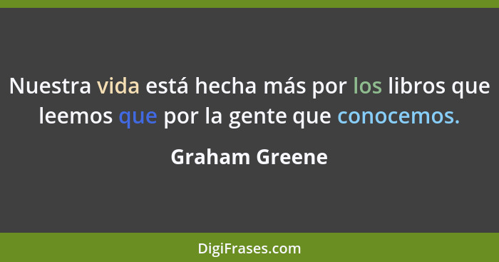 Nuestra vida está hecha más por los libros que leemos que por la gente que conocemos.... - Graham Greene