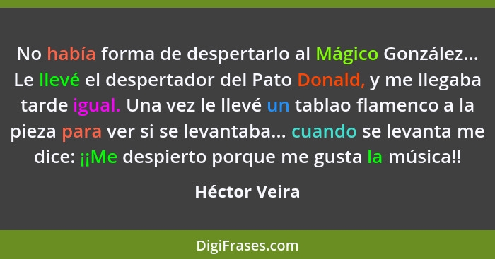 No había forma de despertarlo al Mágico González... Le llevé el despertador del Pato Donald, y me llegaba tarde igual. Una vez le llevé... - Héctor Veira