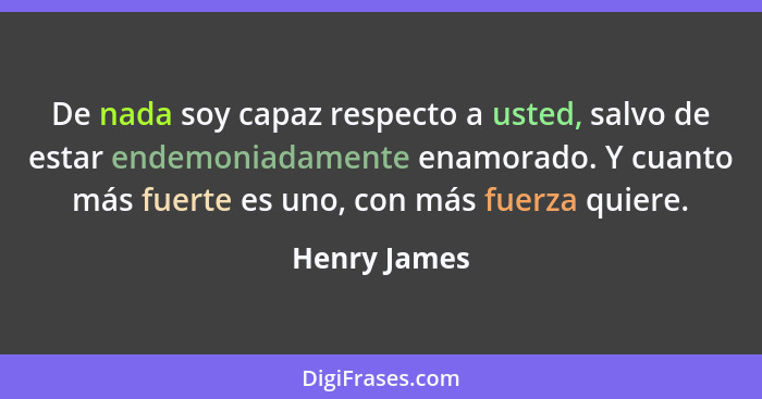 De nada soy capaz respecto a usted, salvo de estar endemoniadamente enamorado. Y cuanto más fuerte es uno, con más fuerza quiere.... - Henry James