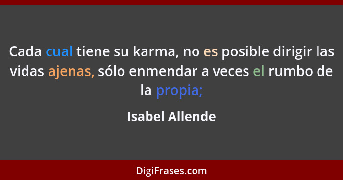 Cada cual tiene su karma, no es posible dirigir las vidas ajenas, sólo enmendar a veces el rumbo de la propia;... - Isabel Allende