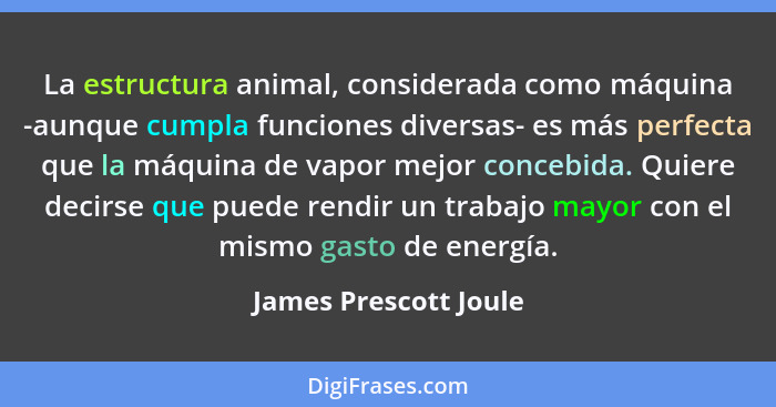 La estructura animal, considerada como máquina -aunque cumpla funciones diversas- es más perfecta que la máquina de vapor mejor... - James Prescott Joule