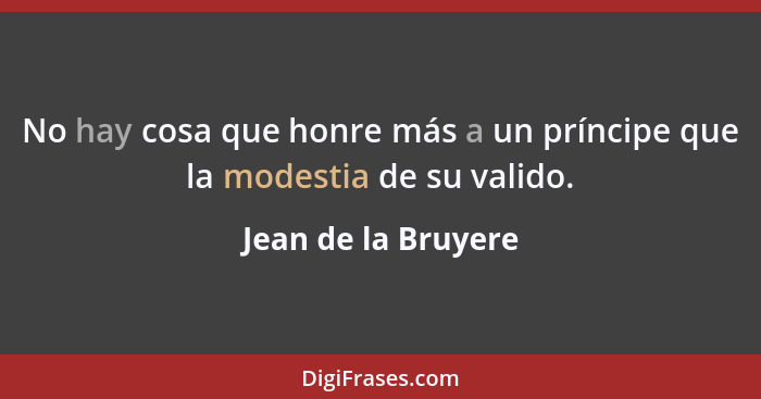 No hay cosa que honre más a un príncipe que la modestia de su valido.... - Jean de la Bruyere