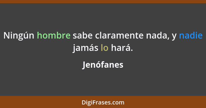 Ningún hombre sabe claramente nada, y nadie jamás lo hará.... - Jenófanes