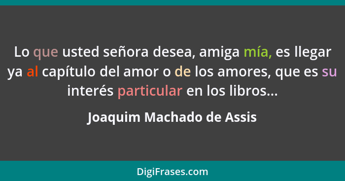 Lo que usted señora desea, amiga mía, es llegar ya al capítulo del amor o de los amores, que es su interés particular en lo... - Joaquim Machado de Assis
