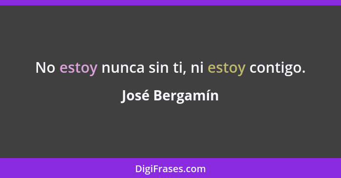 No estoy nunca sin ti, ni estoy contigo.... - José Bergamín