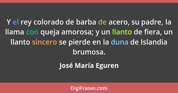 Y el rey colorado de barba de acero, su padre, la llama con queja amorosa; y un llanto de fiera, un llanto sincero se pierde en la... - José María Eguren