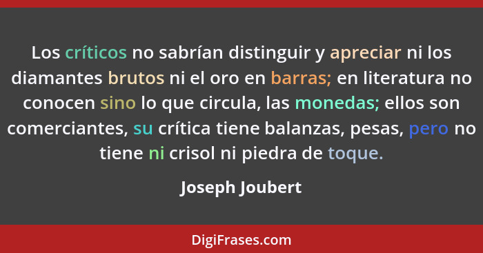 Los críticos no sabrían distinguir y apreciar ni los diamantes brutos ni el oro en barras; en literatura no conocen sino lo que circu... - Joseph Joubert