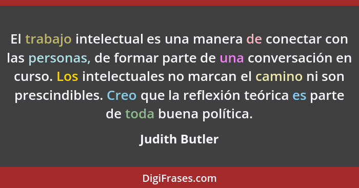El trabajo intelectual es una manera de conectar con las personas, de formar parte de una conversación en curso. Los intelectuales no... - Judith Butler