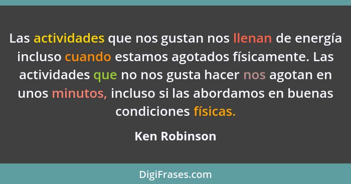 Las actividades que nos gustan nos llenan de energía incluso cuando estamos agotados físicamente. Las actividades que no nos gusta hace... - Ken Robinson