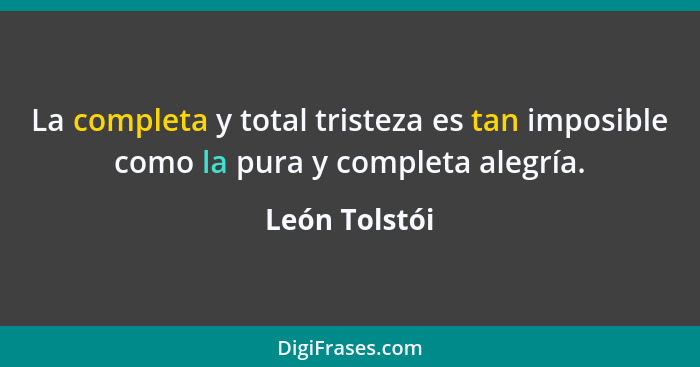 La completa y total tristeza es tan imposible como la pura y completa alegría.... - León Tolstói