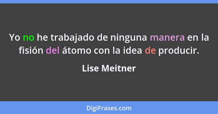 Yo no he trabajado de ninguna manera en la fisión del átomo con la idea de producir.... - Lise Meitner