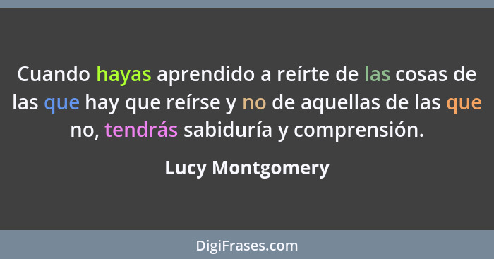 Cuando hayas aprendido a reírte de las cosas de las que hay que reírse y no de aquellas de las que no, tendrás sabiduría y comprensi... - Lucy Montgomery