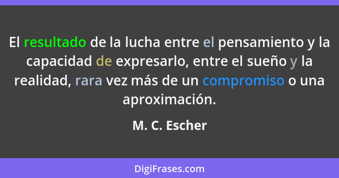 El resultado de la lucha entre el pensamiento y la capacidad de expresarlo, entre el sueño y la realidad, rara vez más de un compromiso... - M. C. Escher