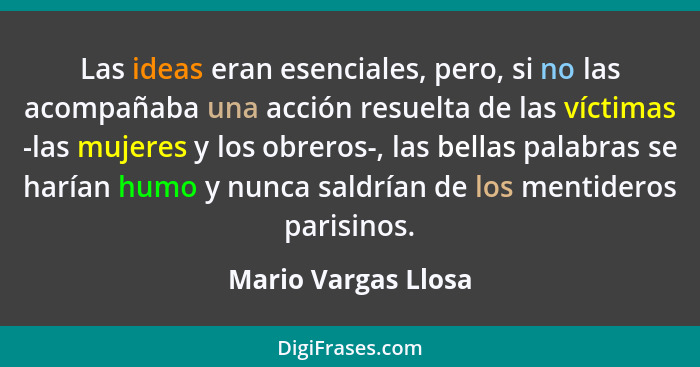 Las ideas eran esenciales, pero, si no las acompañaba una acción resuelta de las víctimas -las mujeres y los obreros-, las bellas... - Mario Vargas Llosa