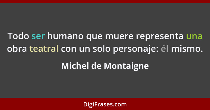 Todo ser humano que muere representa una obra teatral con un solo personaje: él mismo.... - Michel de Montaigne