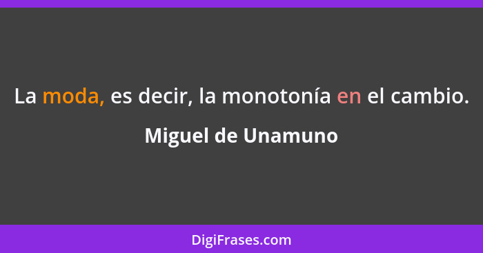 La moda, es decir, la monotonía en el cambio.... - Miguel de Unamuno