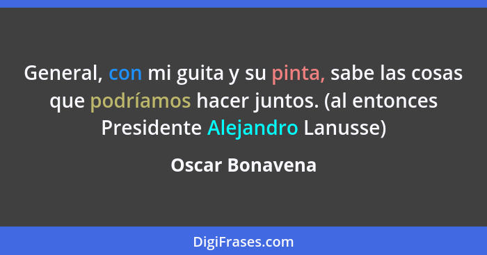 General, con mi guita y su pinta, sabe las cosas que podríamos hacer juntos. (al entonces Presidente Alejandro Lanusse)... - Oscar Bonavena
