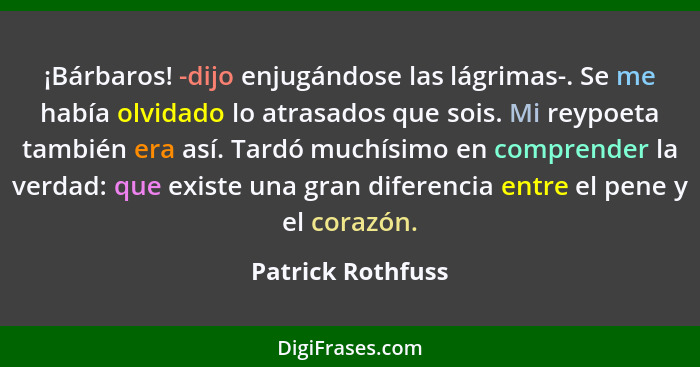 ¡Bárbaros! -dijo enjugándose las lágrimas-. Se me había olvidado lo atrasados que sois. Mi reypoeta también era así. Tardó muchísim... - Patrick Rothfuss