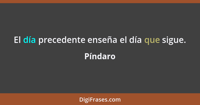 El día precedente enseña el día que sigue.... - Píndaro