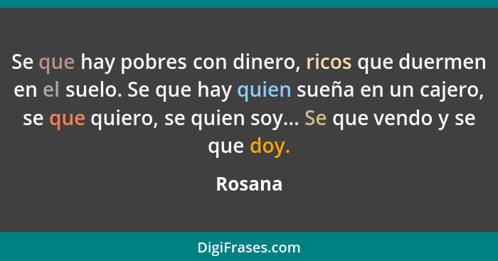 Se que hay pobres con dinero, ricos que duermen en el suelo. Se que hay quien sueña en un cajero, se que quiero, se quien soy... Se que vendo... - Rosana