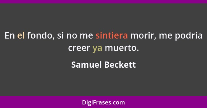 En el fondo, si no me sintiera morir, me podría creer ya muerto.... - Samuel Beckett