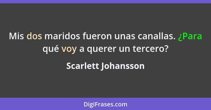 Mis dos maridos fueron unas canallas. ¿Para qué voy a querer un tercero?... - Scarlett Johansson