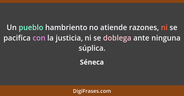 Un pueblo hambriento no atiende razones, ni se pacifica con la justicia, ni se doblega ante ninguna súplica.... - Séneca