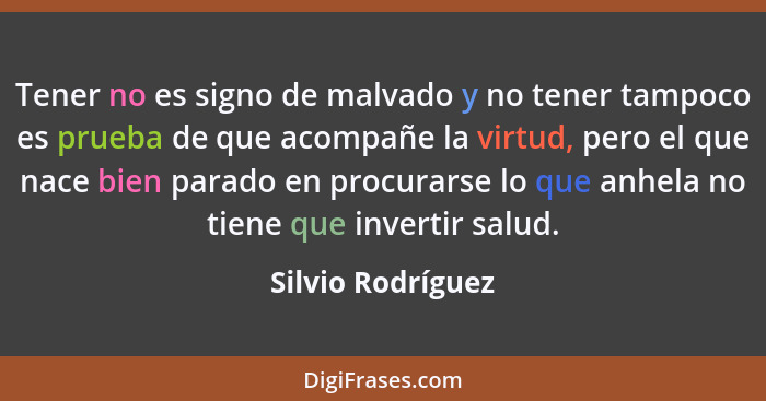 Tener no es signo de malvado y no tener tampoco es prueba de que acompañe la virtud, pero el que nace bien parado en procurarse lo... - Silvio Rodríguez