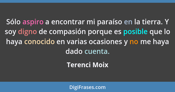 Sólo aspiro a encontrar mi paraíso en la tierra. Y soy digno de compasión porque es posible que lo haya conocido en varias ocasiones y... - Terenci Moix