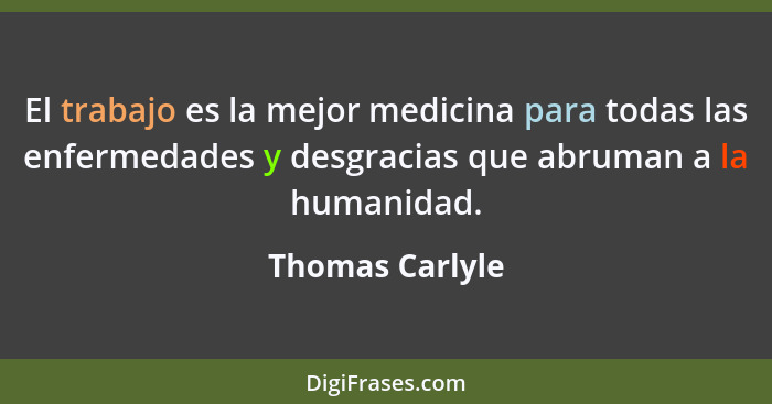 El trabajo es la mejor medicina para todas las enfermedades y desgracias que abruman a la humanidad.... - Thomas Carlyle
