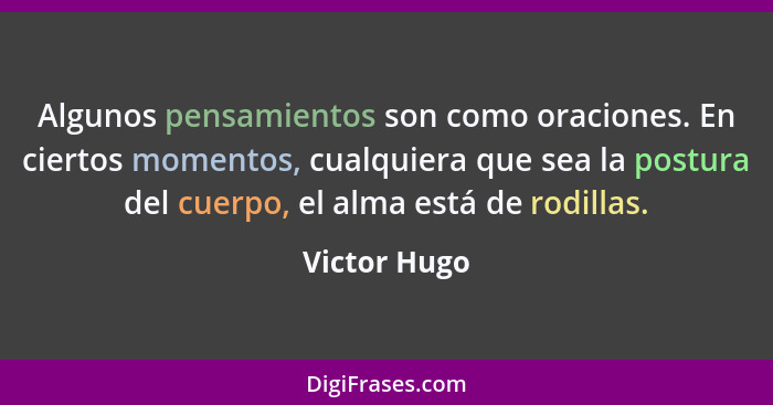 Algunos pensamientos son como oraciones. En ciertos momentos, cualquiera que sea la postura del cuerpo, el alma está de rodillas.... - Victor Hugo