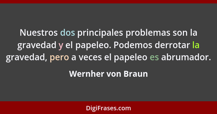 Nuestros dos principales problemas son la gravedad y el papeleo. Podemos derrotar la gravedad, pero a veces el papeleo es abrumado... - Wernher von Braun