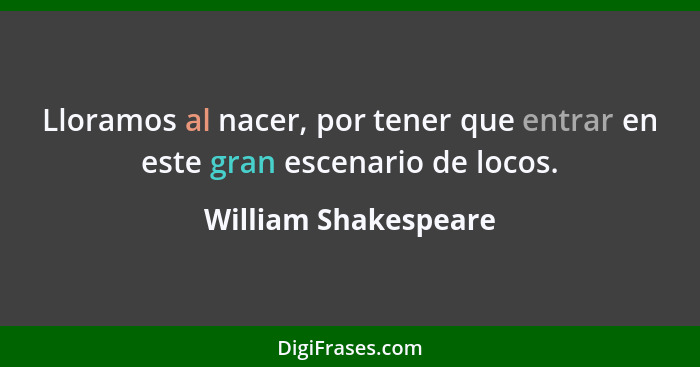 Lloramos al nacer, por tener que entrar en este gran escenario de locos.... - William Shakespeare