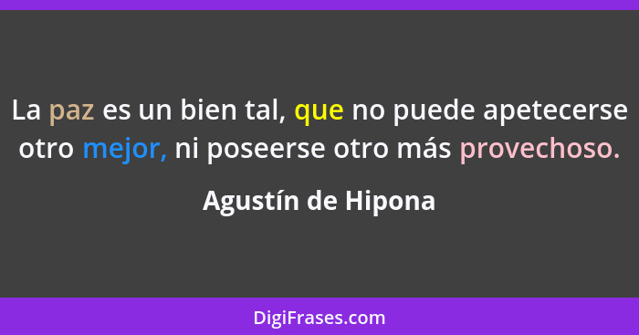 La paz es un bien tal, que no puede apetecerse otro mejor, ni poseerse otro más provechoso.... - Agustín de Hipona