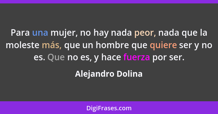 Para una mujer, no hay nada peor, nada que la moleste más, que un hombre que quiere ser y no es. Que no es, y hace fuerza por ser.... - Alejandro Dolina