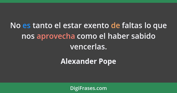 No es tanto el estar exento de faltas lo que nos aprovecha como el haber sabido vencerlas.... - Alexander Pope