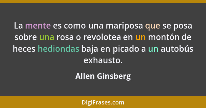 La mente es como una mariposa que se posa sobre una rosa o revolotea en un montón de heces hediondas baja en picado a un autobús exha... - Allen Ginsberg