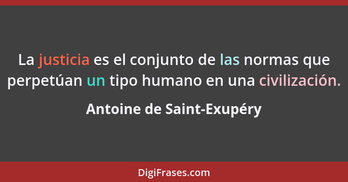 La justicia es el conjunto de las normas que perpetúan un tipo humano en una civilización.... - Antoine de Saint-Exupéry