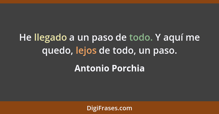 He llegado a un paso de todo. Y aquí me quedo, lejos de todo, un paso.... - Antonio Porchia