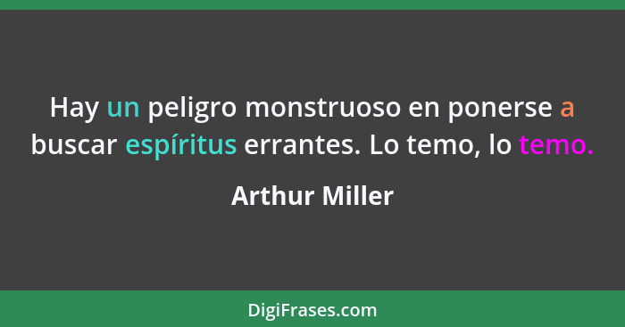 Hay un peligro monstruoso en ponerse a buscar espíritus errantes. Lo temo, lo temo.... - Arthur Miller