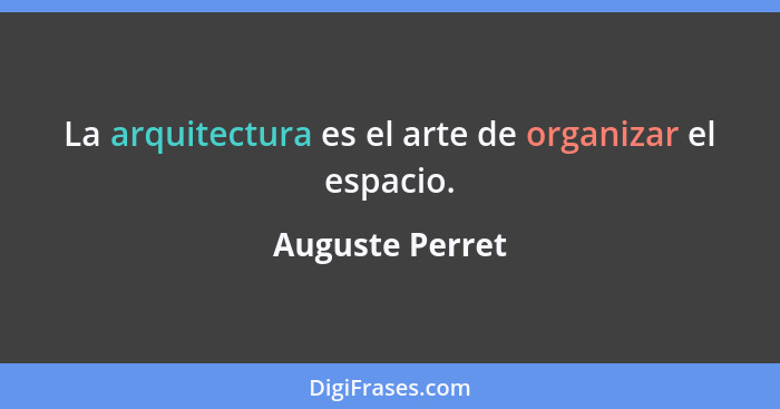 La arquitectura es el arte de organizar el espacio.... - Auguste Perret
