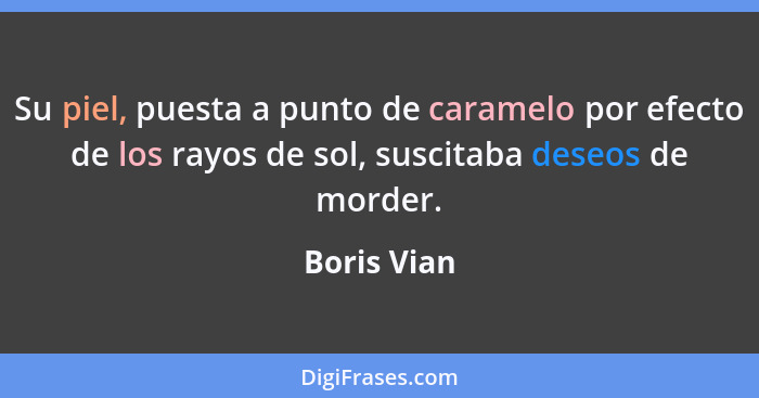 Su piel, puesta a punto de caramelo por efecto de los rayos de sol, suscitaba deseos de morder.... - Boris Vian