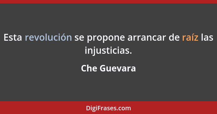 Esta revolución se propone arrancar de raíz las injusticias.... - Che Guevara