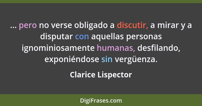 ... pero no verse obligado a discutir, a mirar y a disputar con aquellas personas ignominiosamente humanas, desfilando, exponiéndo... - Clarice Lispector