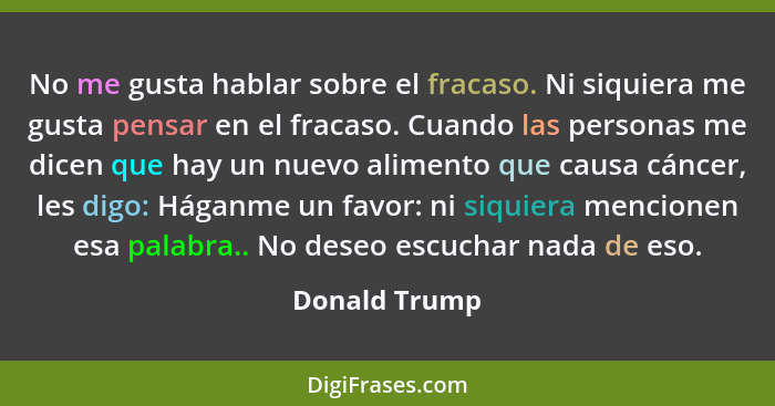 No me gusta hablar sobre el fracaso. Ni siquiera me gusta pensar en el fracaso. Cuando las personas me dicen que hay un nuevo alimento... - Donald Trump