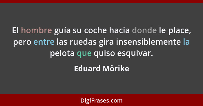 El hombre guía su coche hacia donde le place, pero entre las ruedas gira insensiblemente la pelota que quiso esquivar.... - Eduard Mörike