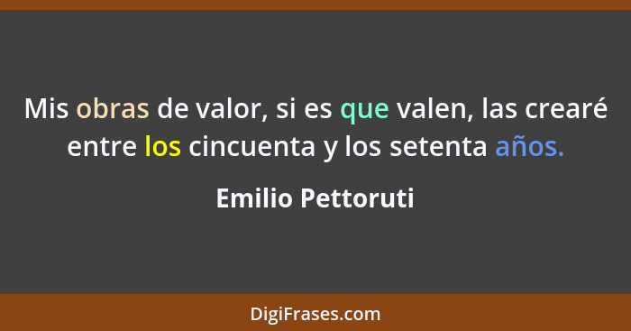 Mis obras de valor, si es que valen, las crearé entre los cincuenta y los setenta años.... - Emilio Pettoruti