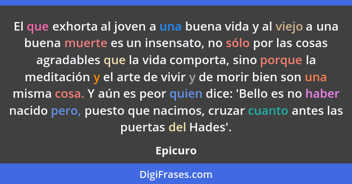 El que exhorta al joven a una buena vida y al viejo a una buena muerte es un insensato, no sólo por las cosas agradables que la vida comport... - Epicuro